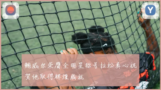 鲍威尔荣膺全明星称号拉松真心祝贺他取得辉煌成就