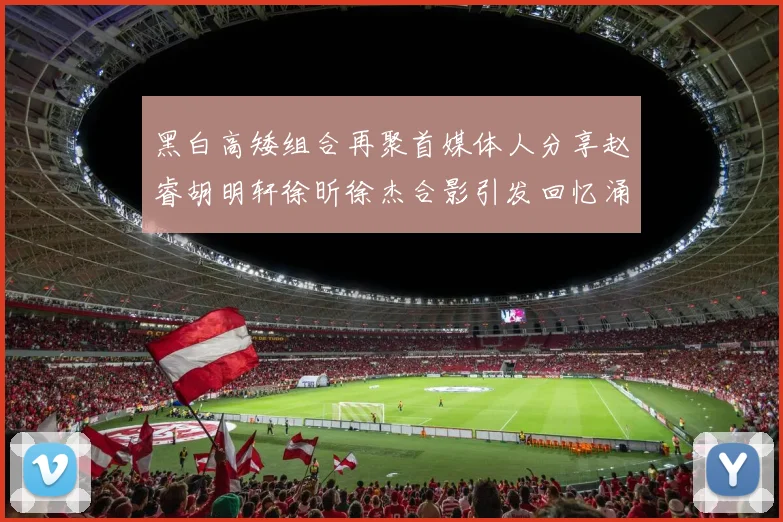 黑白高矮组合再聚首媒体人分享赵睿胡明轩徐昕徐杰合影引发回忆涌现