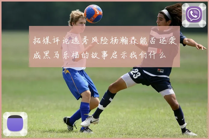 拓媒评论选秀风险杨瀚森能否逆袭成黑马乐福的故事启示我们什么