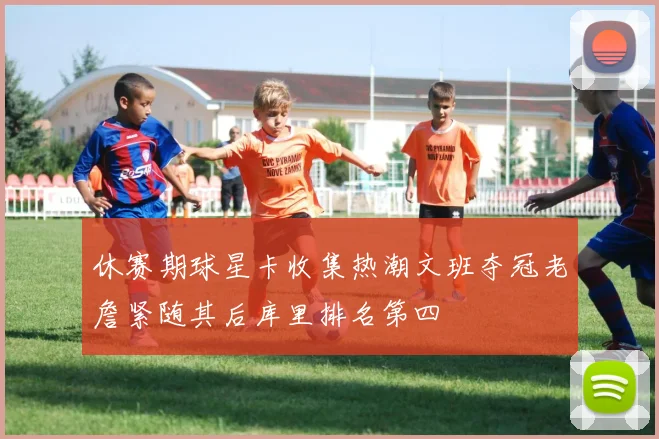 休赛期球星卡收集热潮文班夺冠老詹紧随其后库里排名第四