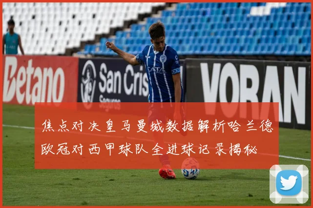 焦点对决皇马曼城数据解析哈兰德欧冠对西甲球队全进球记录揭秘