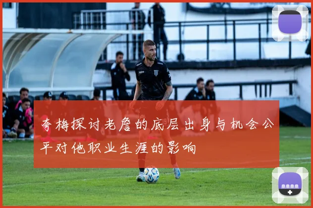 夸梅探讨老詹的底层出身与机会公平对他职业生涯的影响