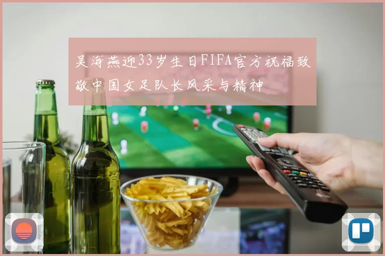 吴海燕迎33岁生日FIFA官方祝福致敬中国女足队长风采与精神