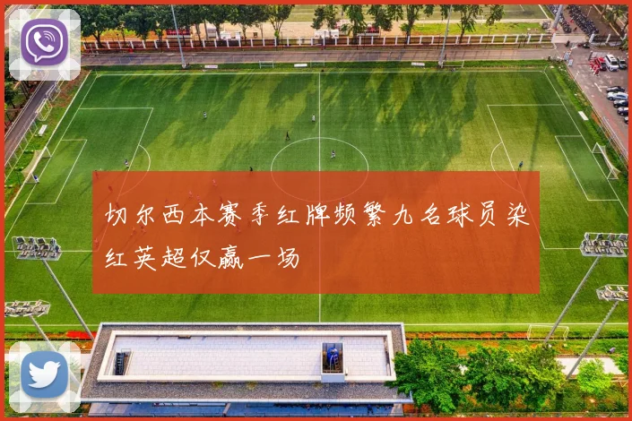 切尔西本赛季红牌频繁九名球员染红英超仅赢一场