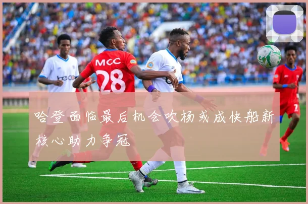 哈登面临最后机会吹杨或成快船新核心助力争冠