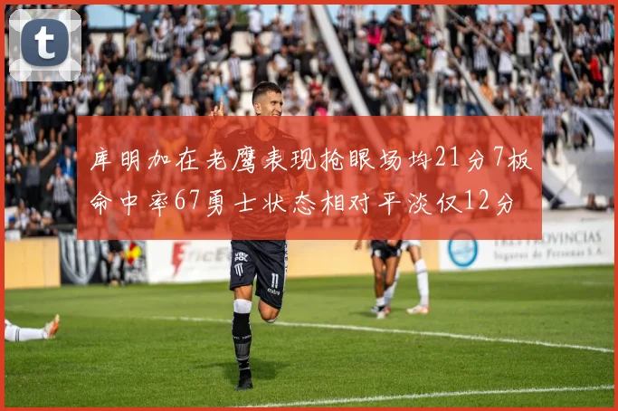 库明加在老鹰表现抢眼场均21分7板命中率67勇士状态相对平淡仅12分5板