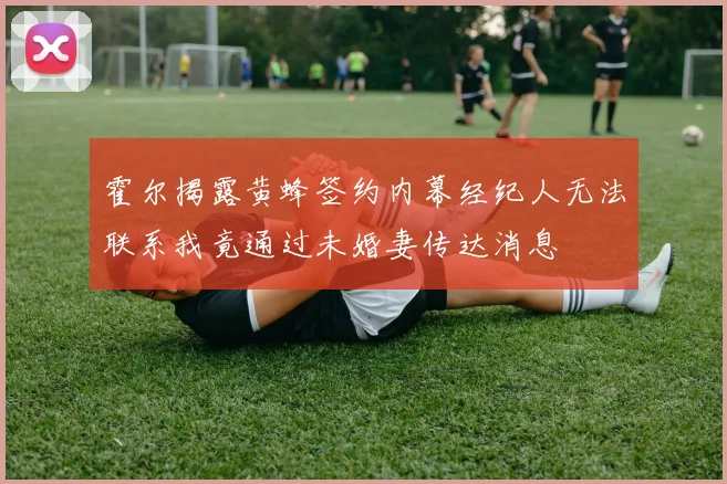 霍尔揭露黄蜂签约内幕经纪人无法联系我竟通过未婚妻传达消息