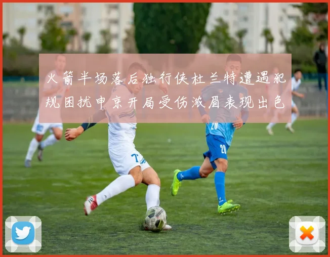 火箭半场落后独行侠杜兰特遭遇犯规困扰申京开局受伤浓眉表现出色