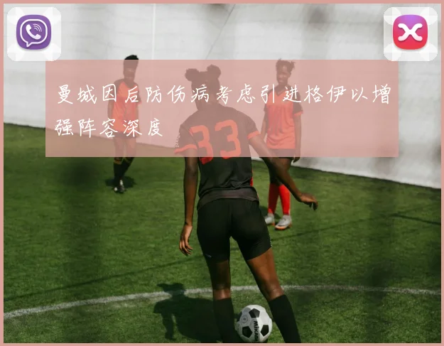 曼城因后防伤病考虑引进格伊以增强阵容深度