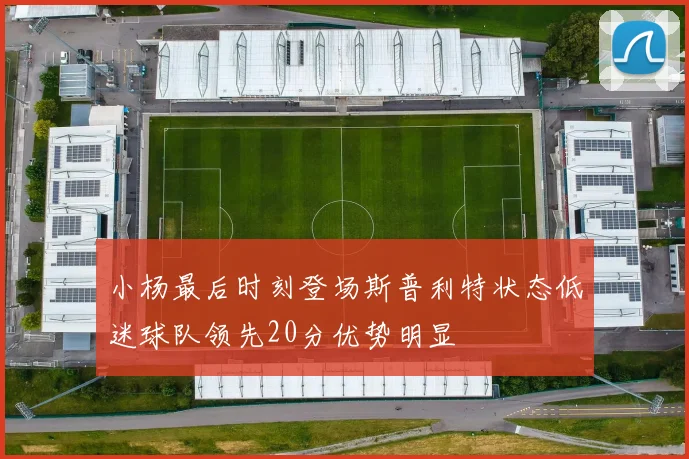 小杨最后时刻登场斯普利特状态低迷球队领先20分优势明显