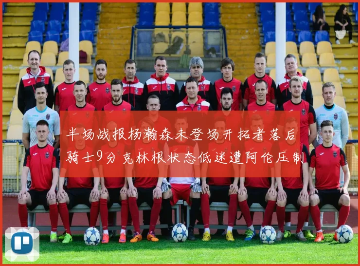 半场战报杨瀚森未登场开拓者落后骑士9分克林根状态低迷遭阿伦压制