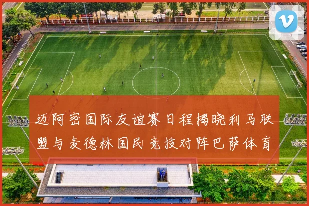 迈阿密国际友谊赛日程揭晓利马联盟与麦德林国民竞技对阵巴萨体育