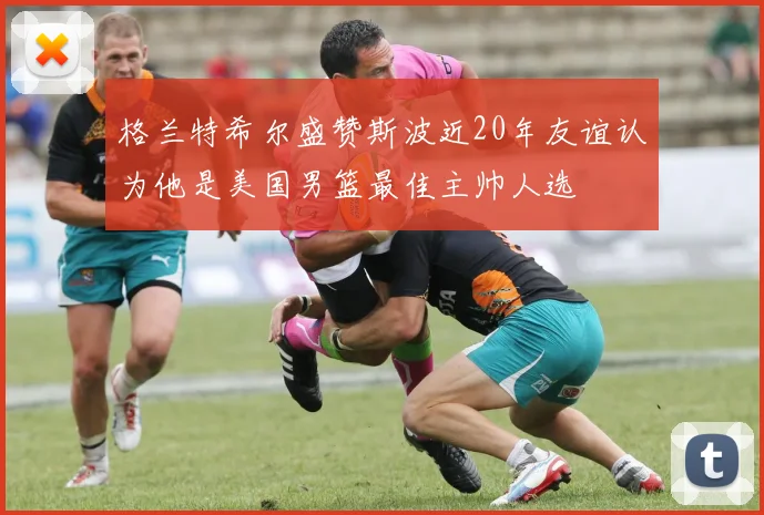 格兰特希尔盛赞斯波近20年友谊认为他是美国男篮最佳主帅人选