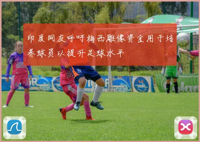 印度网友呼吁梅西雕像资金用于培养球员以提升足球水平