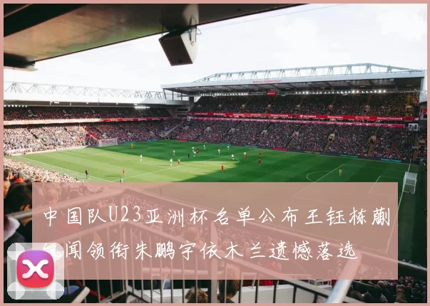 中国队U23亚洲杯名单公布王钰栋蒯纪闻领衔朱鹏宇依木兰遗憾落选