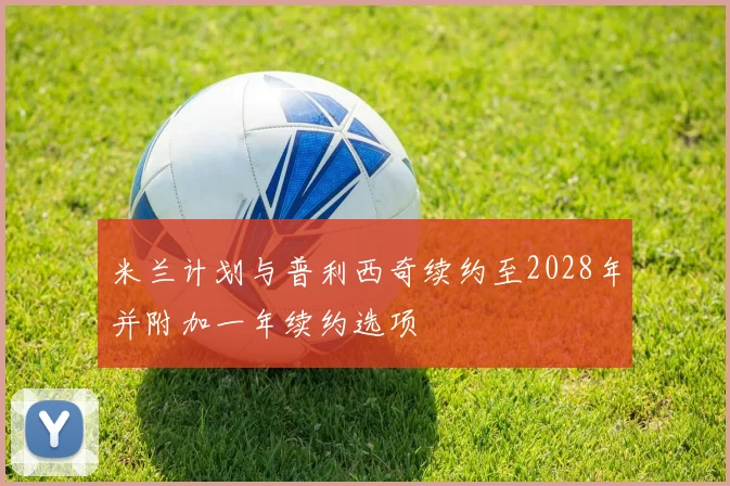 米兰计划与普利西奇续约至2028年并附加一年续约选项