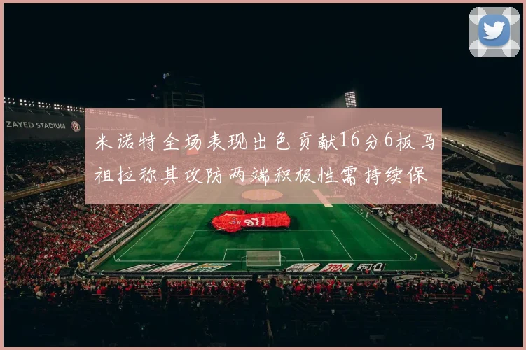 米诺特全场表现出色贡献16分6板马祖拉称其攻防两端积极性需持续保持