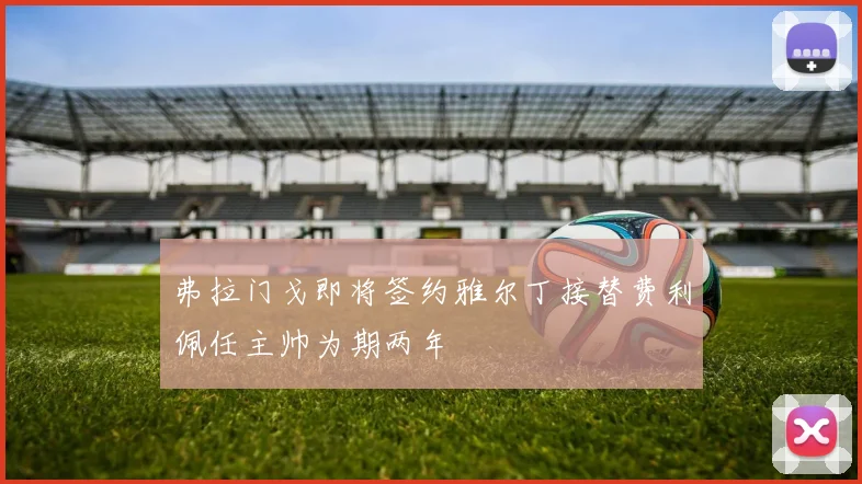 弗拉门戈即将签约雅尔丁接替费利佩任主帅为期两年