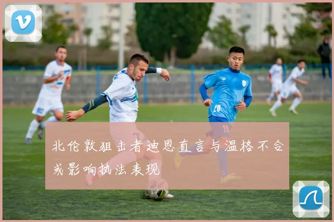 北伦敦狙击者迪恩直言与温格不合或影响执法表现