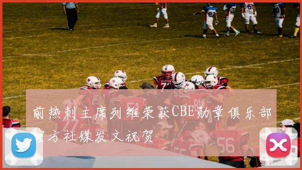 前热刺主席列维荣获CBE勋章俱乐部官方社媒发文祝贺