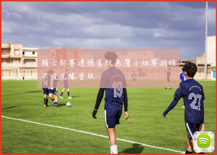 骑士杯赛遗憾落败老鹰小组赛战绩不佳无缘晋级